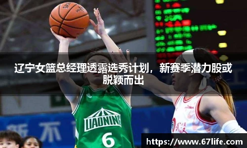 辽宁女篮总经理透露选秀计划，新赛季潜力股或脱颖而出
