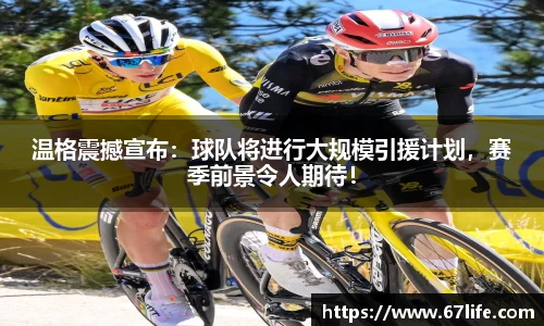 温格震撼宣布：球队将进行大规模引援计划，赛季前景令人期待！