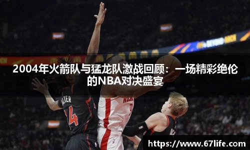 2004年火箭队与猛龙队激战回顾：一场精彩绝伦的NBA对决盛宴